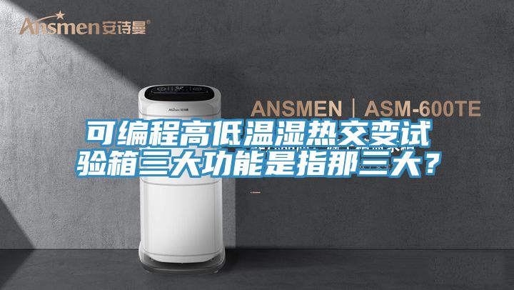 可編程高低溫濕熱交變試驗箱三大功能是指那三大？
