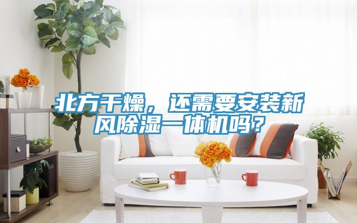 北方干燥，還需要安裝新風除濕一體機嗎？