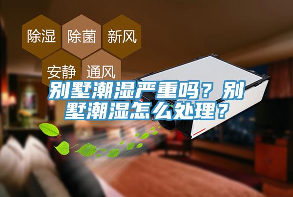 別墅潮濕嚴重嗎？別墅潮濕怎么處理？