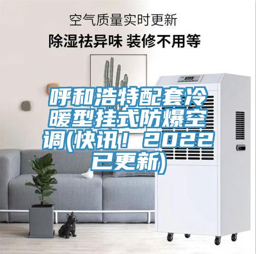 呼和浩特配套冷暖型掛式防爆空調(diào)(快訊！2022已更新)