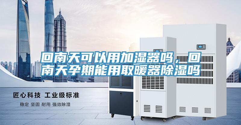 回南天可以用加濕器嗎，回南天孕期能用取暖器除濕嗎