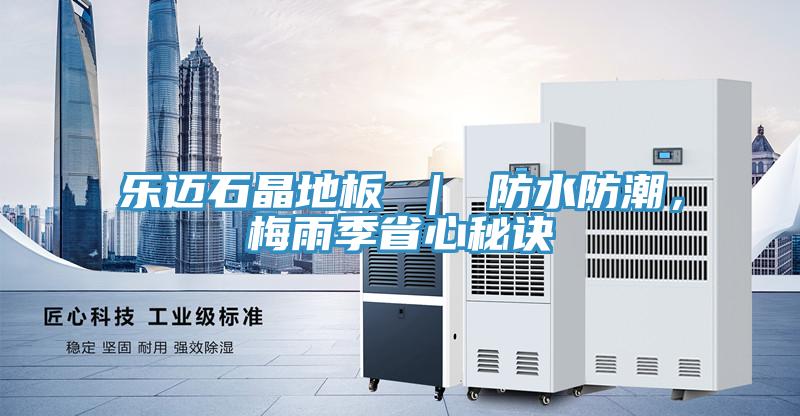樂(lè)邁石晶地板 ｜ 防水防潮，梅雨季省心秘訣