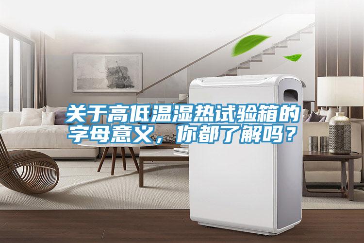 關(guān)于高低溫濕熱試驗(yàn)箱的字母意義，你都了解嗎？