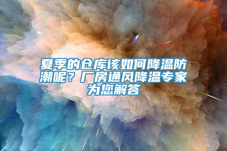 夏季的倉(cāng)庫(kù)該如何降溫防潮呢？廠房通風(fēng)降溫專家為您解答