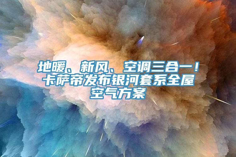 地暖、新風(fēng)、空調(diào)三合一！卡薩帝發(fā)布銀河套系全屋空氣方案