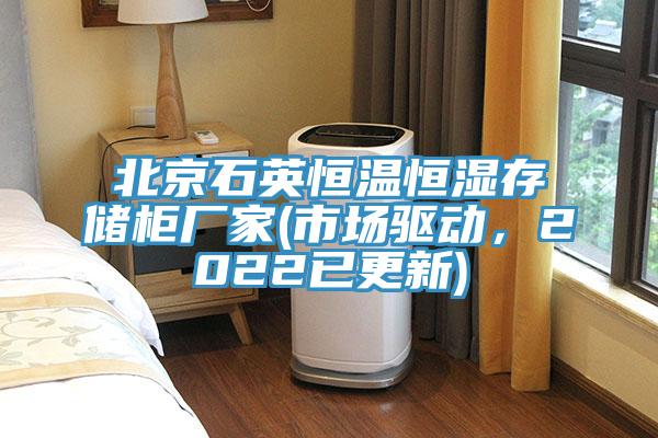 北京石英恒溫恒濕存儲(chǔ)柜廠家(市場(chǎng)驅(qū)動(dòng)，2022已更新)