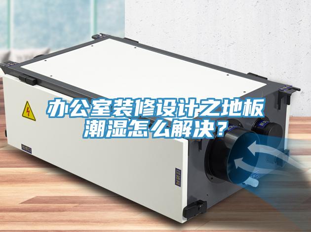 辦公室裝修設(shè)計之地板潮濕怎么解決？