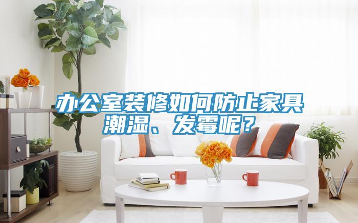 辦公室裝修如何防止家具潮濕、發(fā)霉呢？