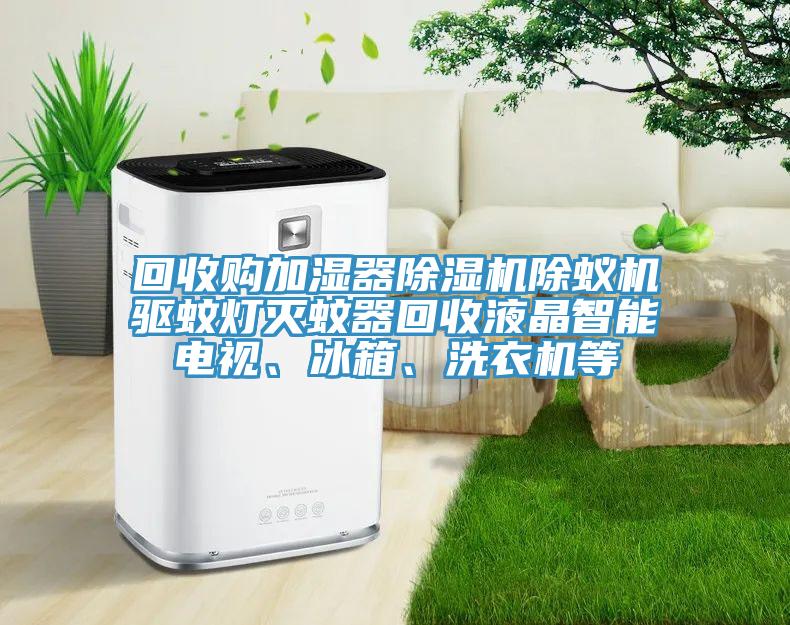 回收購加濕器除濕機除蟻機驅(qū)蚊燈滅蚊器回收液晶智能電視、冰箱、洗衣機等