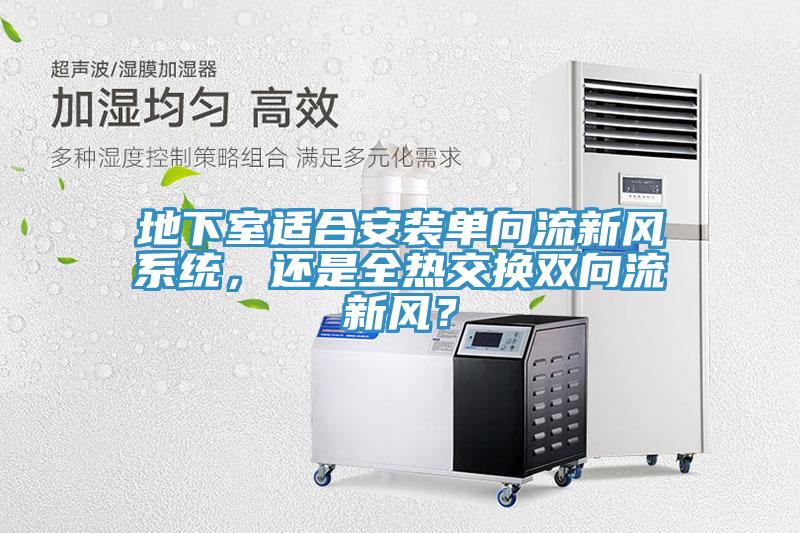 地下室適合安裝單向流新風(fēng)系統(tǒng)，還是全熱交換雙向流新風(fēng)？