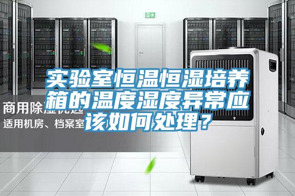 實驗室恒溫恒濕培養(yǎng)箱的溫度濕度異常應(yīng)該如何處理？