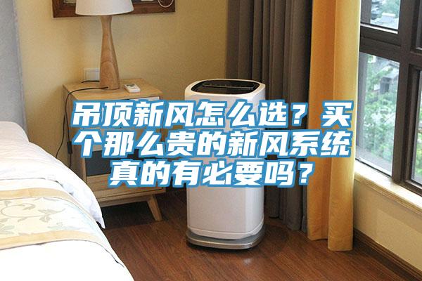 吊頂新風怎么選？買個那么貴的新風系統(tǒng)真的有必要嗎？