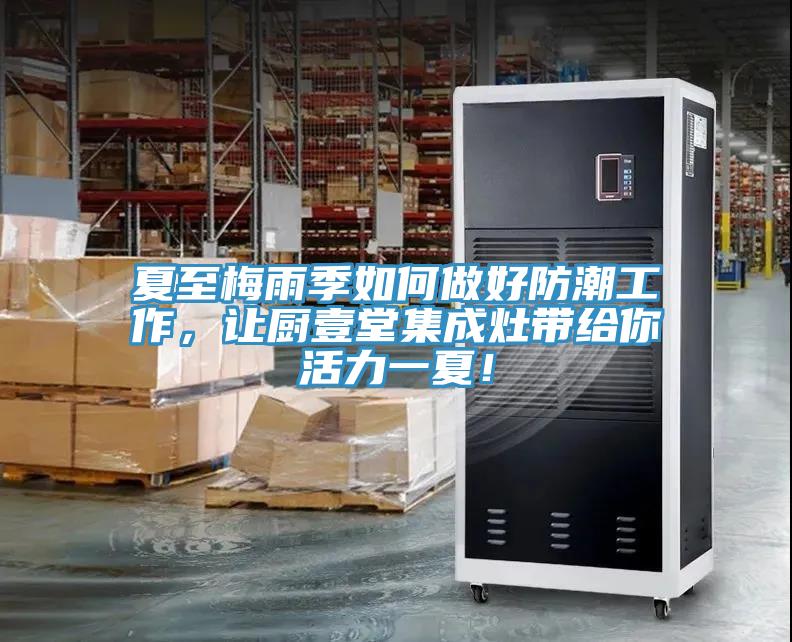 夏至梅雨季如何做好防潮工作，讓廚壹堂集成灶帶給你活力一夏！