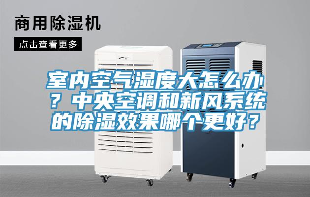 室內(nèi)空氣濕度大怎么辦？中央空調(diào)和新風(fēng)系統(tǒng)的除濕效果哪個更好？