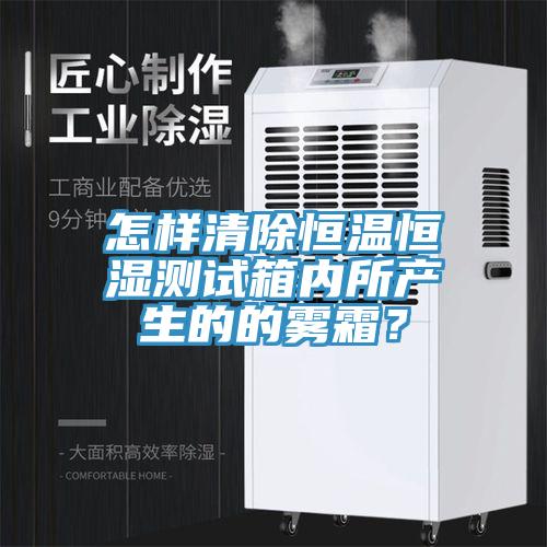 怎樣清除恒溫恒濕測(cè)試箱內(nèi)所產(chǎn)生的的霧霜？