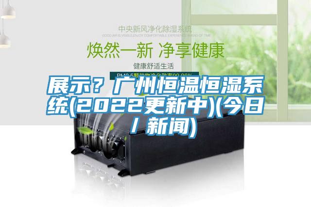 展示？廣州恒溫恒濕系統(tǒng)(2022更新中)(今日／新聞)