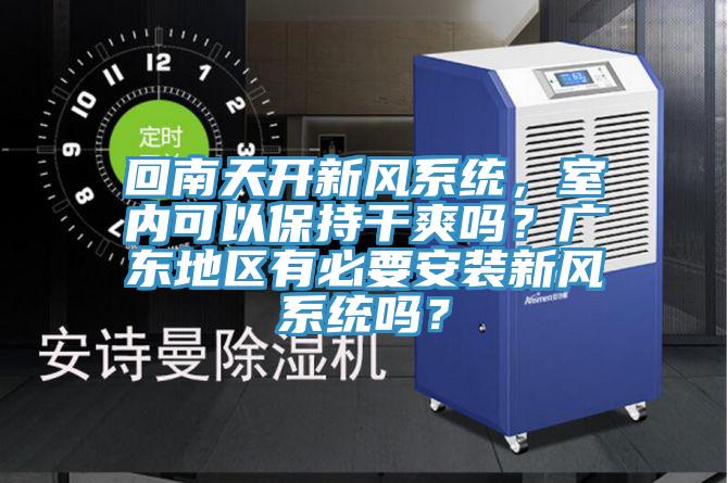 回南天開新風(fēng)系統(tǒng)，室內(nèi)可以保持干爽嗎？廣東地區(qū)有必要安裝新風(fēng)系統(tǒng)嗎？