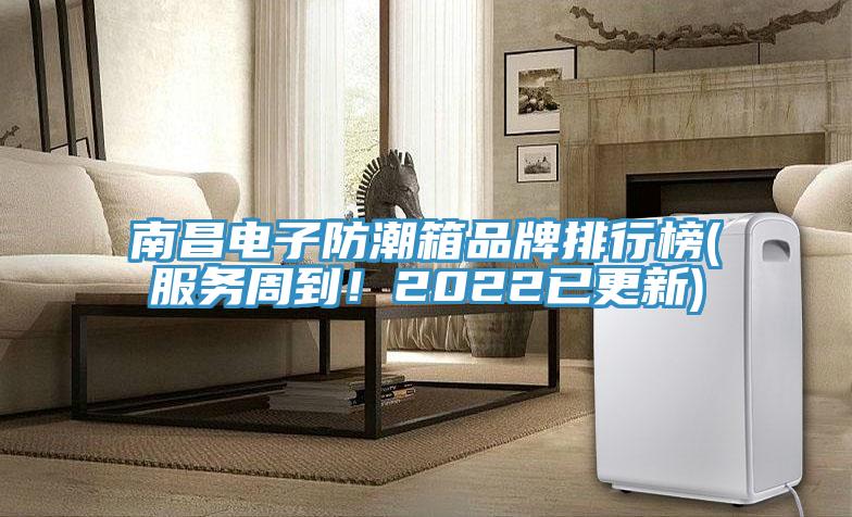 南昌電子防潮箱品牌排行榜(服務(wù)周到！2022已更新)