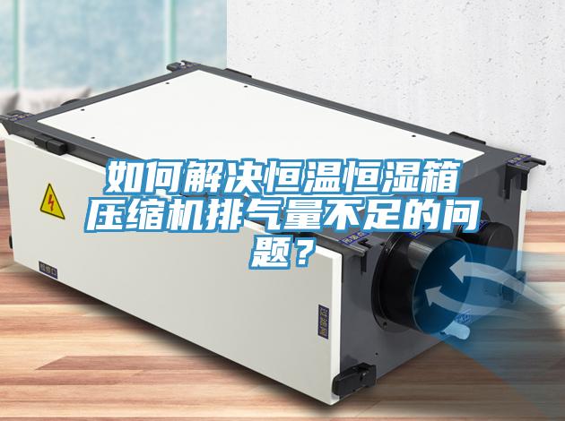 如何解決恒溫恒濕箱壓縮機(jī)排氣量不足的問題？