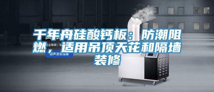 千年舟硅酸鈣板：防潮阻燃，適用吊頂天花和隔墻裝修