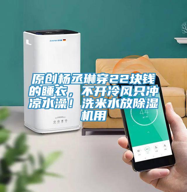 原創(chuàng)楊丞琳穿22塊錢的睡衣，不開冷風只沖涼水澡！洗米水放除濕機用