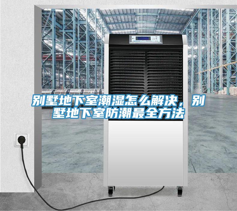別墅地下室潮濕怎么解決，別墅地下室防潮最全方法