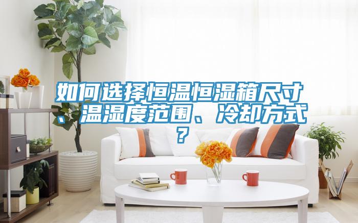 如何選擇恒溫恒濕箱尺寸、溫濕度范圍、冷卻方式？