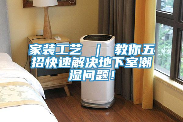 家裝工藝 ｜ 教你五招快速解決地下室潮濕問(wèn)題！