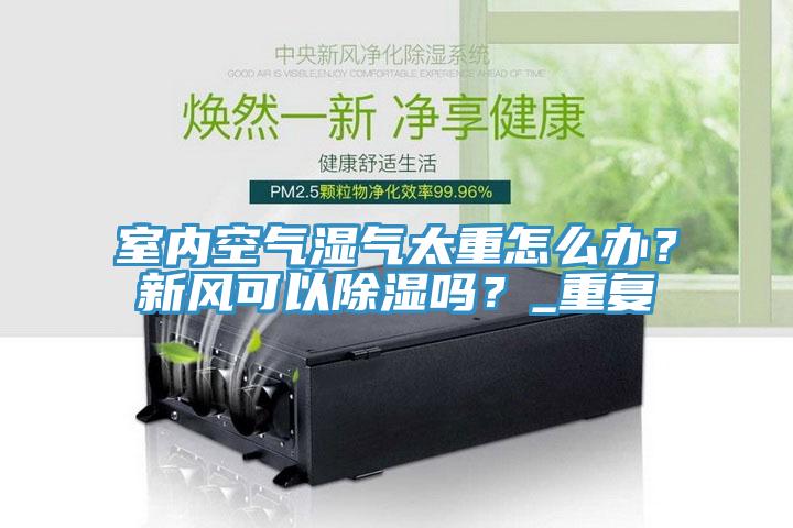 室內(nèi)空氣濕氣太重怎么辦？新風(fēng)可以除濕嗎？_重復(fù)
