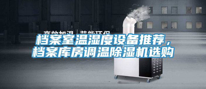 檔案室溫濕度設(shè)備推薦，檔案庫(kù)房調(diào)溫除濕機(jī)選購(gòu)
