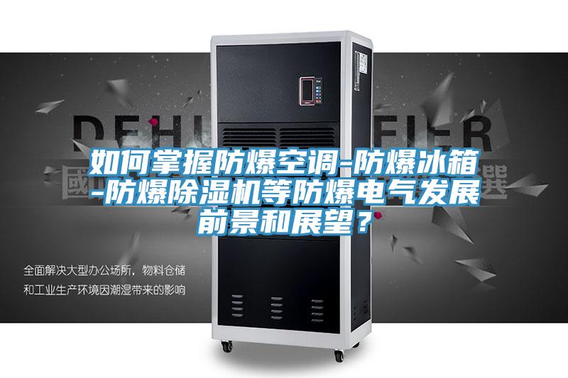 如何掌握防爆空調(diào)-防爆冰箱-防爆除濕機(jī)等防爆電氣發(fā)展前景和展望？