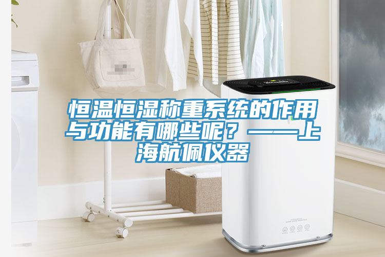 恒溫恒濕稱重系統(tǒng)的作用與功能有哪些呢？——上海航佩儀器