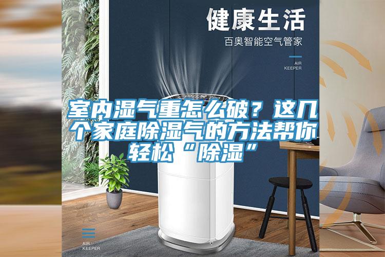 室內(nèi)濕氣重怎么破？這幾個(gè)家庭除濕氣的方法幫你輕松“除濕”