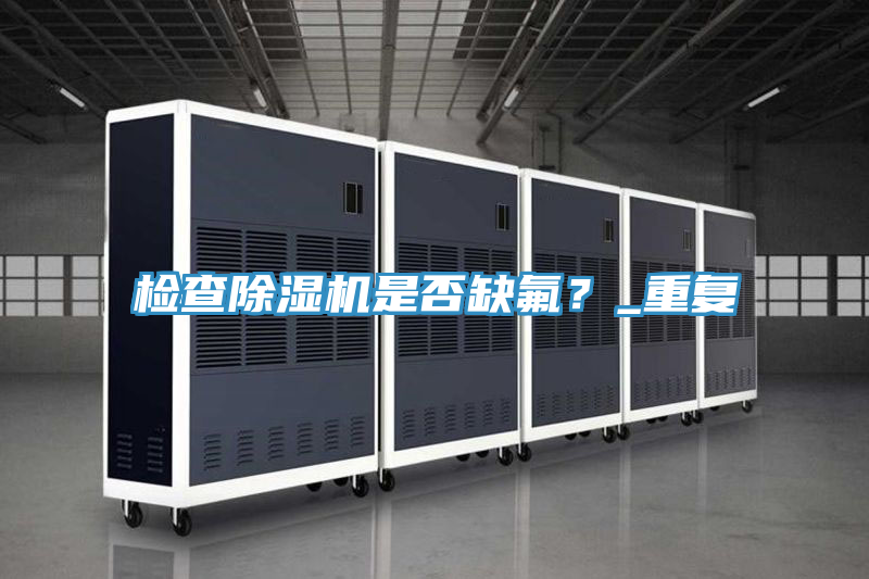 檢查除濕機(jī)是否缺氟？_重復(fù)