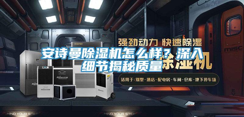 安詩曼除濕機(jī)怎么樣？深入細(xì)節(jié)揭秘質(zhì)量