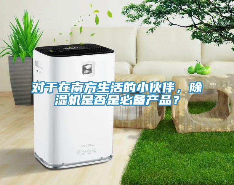 對(duì)于在南方生活的小伙伴，除濕機(jī)是否是必備產(chǎn)品？