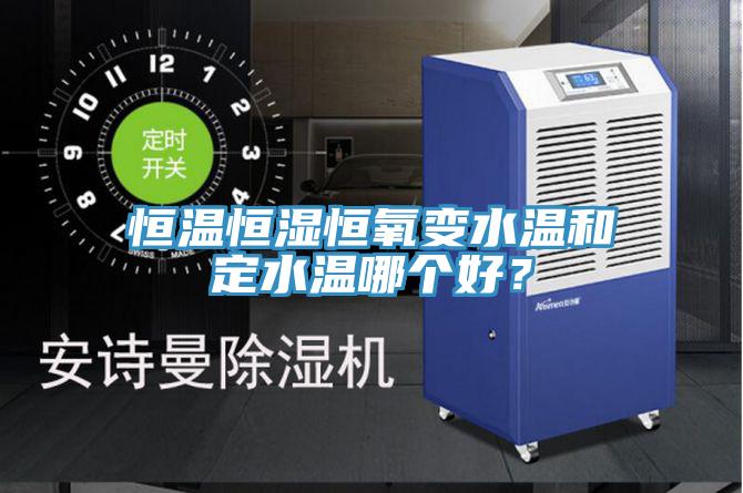 恒溫恒濕恒氧變水溫和定水溫哪個(gè)好？