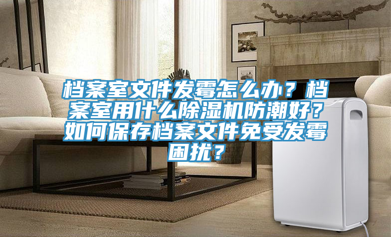 檔案室文件發(fā)霉怎么辦？檔案室用什么除濕機(jī)防潮好？如何保存檔案文件免受發(fā)霉困擾？
