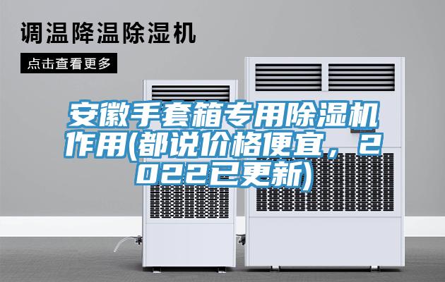 安徽手套箱專用除濕機(jī)作用(都說價(jià)格便宜，2022已更新)