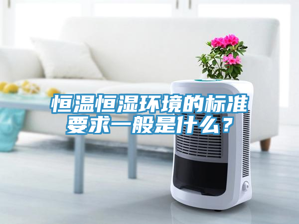 恒溫恒濕環(huán)境的標(biāo)準(zhǔn)要求一般是什么？
