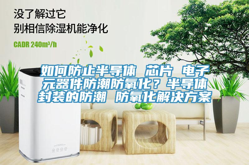 如何防止半導(dǎo)體 芯片 電子元器件防潮防氧化？半導(dǎo)體封裝的防潮 防氧化解決方案