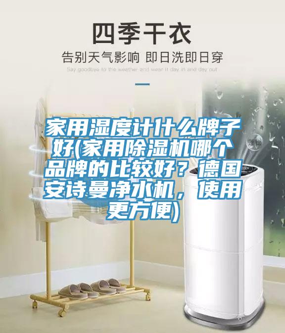 家用濕度計(jì)什么牌子好(家用除濕機(jī)哪個(gè)品牌的比較好？德國(guó)安詩(shī)曼凈水機(jī)，使用更方便)