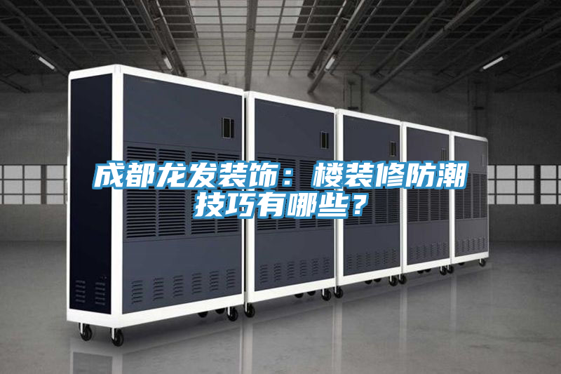 成都龍發(fā)裝飾：樓裝修防潮技巧有哪些？