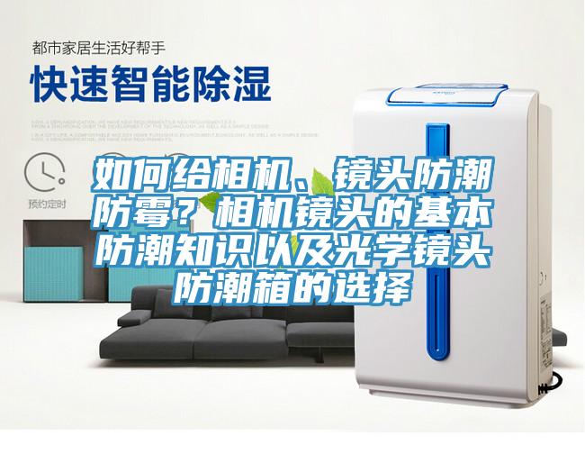 如何給相機(jī)、鏡頭防潮防霉？相機(jī)鏡頭的基本防潮知識(shí)以及光學(xué)鏡頭防潮箱的選擇
