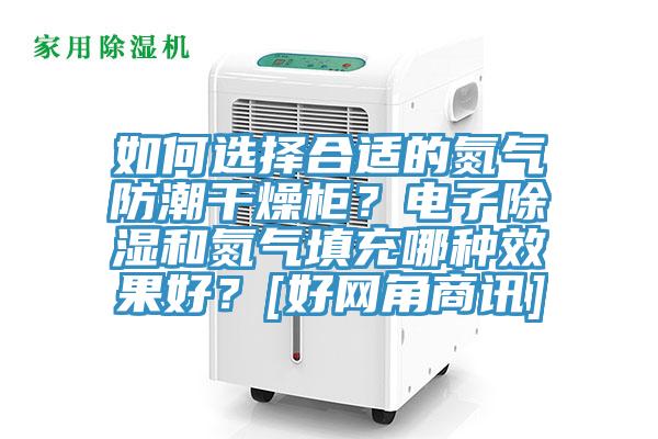 如何選擇合適的氮?dú)夥莱备稍锕?？電子除濕和氮?dú)馓畛淠姆N效果好？[好網(wǎng)角商訊]