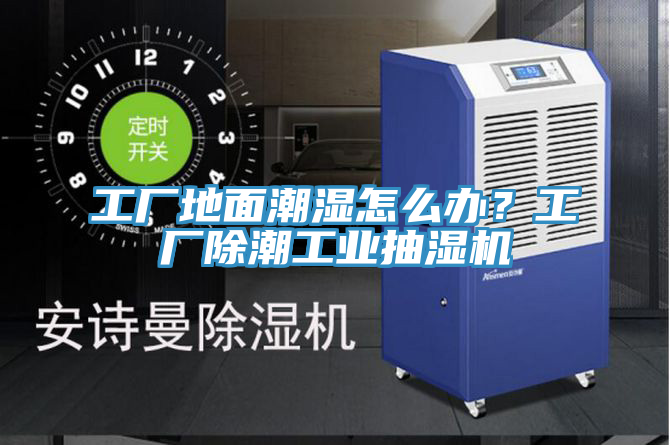 工廠地面潮濕怎么辦？工廠除潮工業(yè)抽濕機(jī)