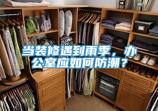 當(dāng)裝修遇到雨季，辦公室應(yīng)如何防潮？