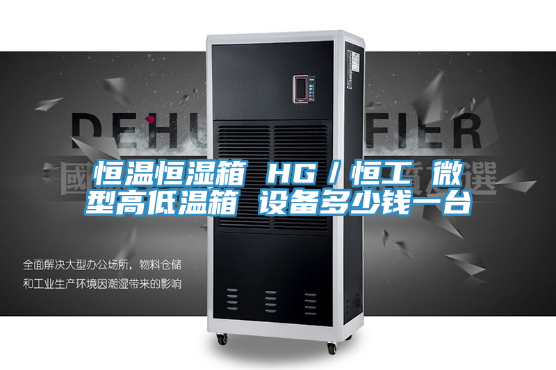 恒溫恒濕箱 HG／恒工 微型高低溫箱 設(shè)備多少錢(qián)一臺(tái)