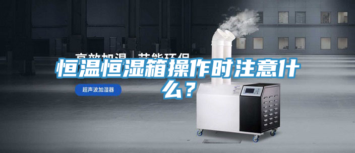 恒溫恒濕箱操作時注意什么？