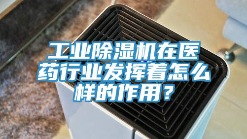 工業(yè)除濕機(jī)在醫(yī)藥行業(yè)發(fā)揮著怎么樣的作用？